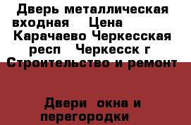 Дверь металлическая входная. › Цена ­ 5 360 - Карачаево-Черкесская респ., Черкесск г. Строительство и ремонт » Двери, окна и перегородки   